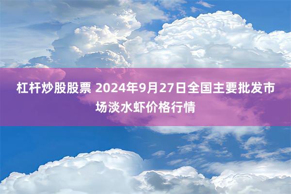 杠杆炒股股票 2024年9月27日全国主要批发市场淡水虾价格行情