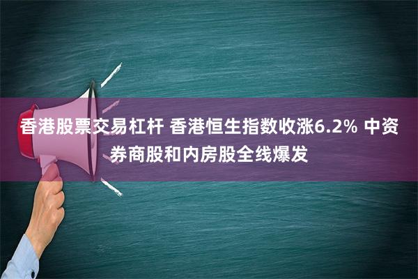 香港股票交易杠杆 香港恒生指数收涨6.2% 中资券商股和内房股全线爆发