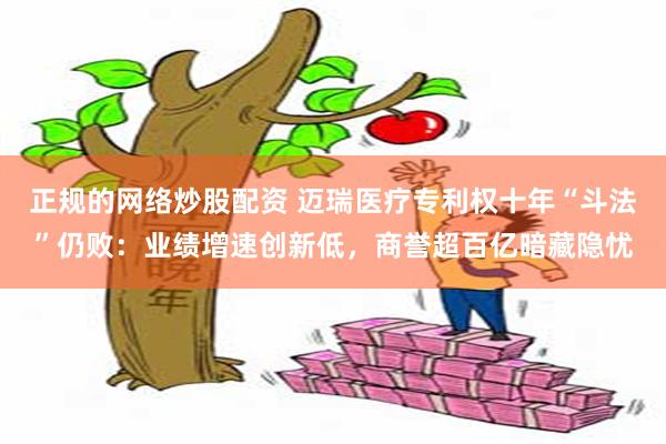 正规的网络炒股配资 迈瑞医疗专利权十年“斗法”仍败：业绩增速创新低，商誉超百亿暗藏隐忧