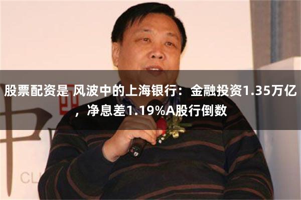 股票配资是 风波中的上海银行：金融投资1.35万亿，净息差1.19%A股行倒数