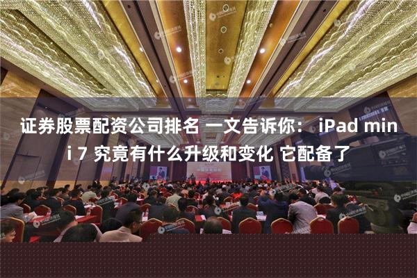 证券股票配资公司排名 一文告诉你： iPad mini 7 究竟有什么升级和变化 它配备了