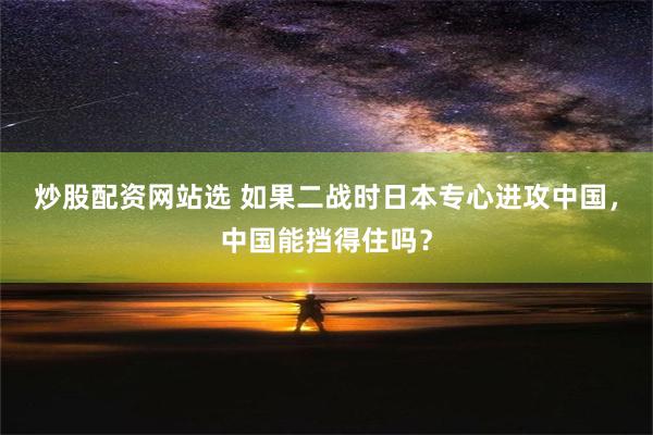 炒股配资网站选 如果二战时日本专心进攻中国，中国能挡得住吗？