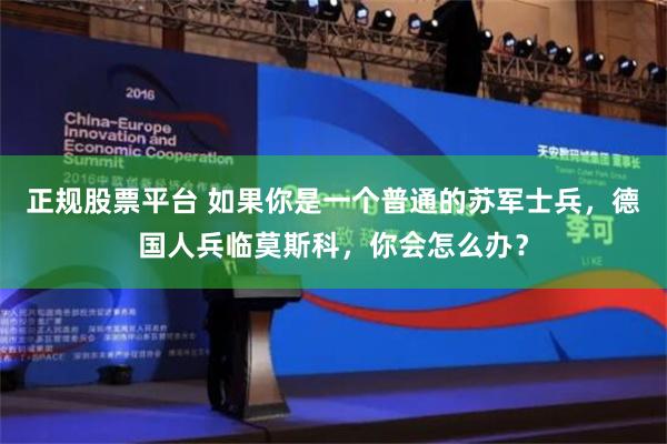 正规股票平台 如果你是一个普通的苏军士兵，德国人兵临莫斯科，你会怎么办？