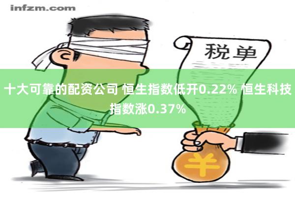 十大可靠的配资公司 恒生指数低开0.22% 恒生科技指数涨0.37%