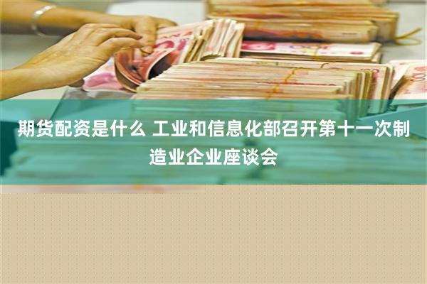 期货配资是什么 工业和信息化部召开第十一次制造业企业座谈会