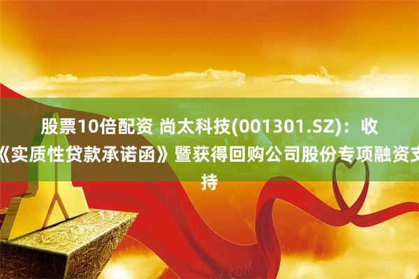 股票10倍配资 尚太科技(001301.SZ)：收到《实质性贷款承诺函》暨获得回购公司股份专项融资支持