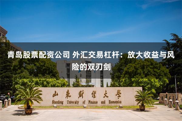 青岛股票配资公司 外汇交易杠杆：放大收益与风险的双刃剑