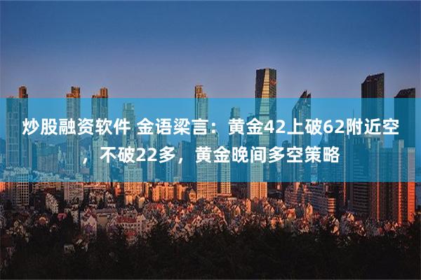 炒股融资软件 金语梁言：黄金42上破62附近空，不破22多，黄金晚间多空策略