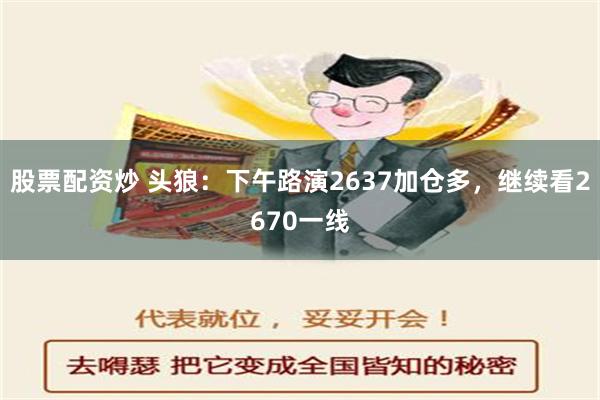 股票配资炒 头狼：下午路演2637加仓多，继续看2670一线