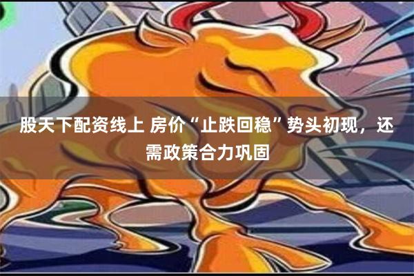 股天下配资线上 房价“止跌回稳”势头初现，还需政策合力巩固