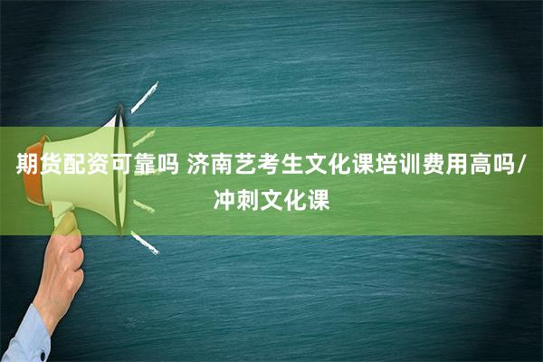 期货配资可靠吗 济南艺考生文化课培训费用高吗/冲刺文化课