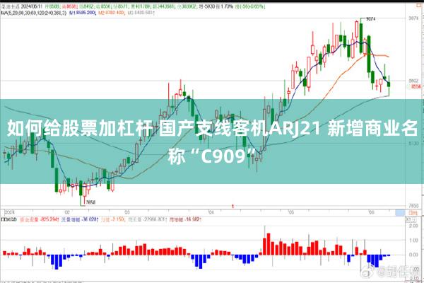 如何给股票加杠杆 国产支线客机ARJ21 新增商业名称“C909”