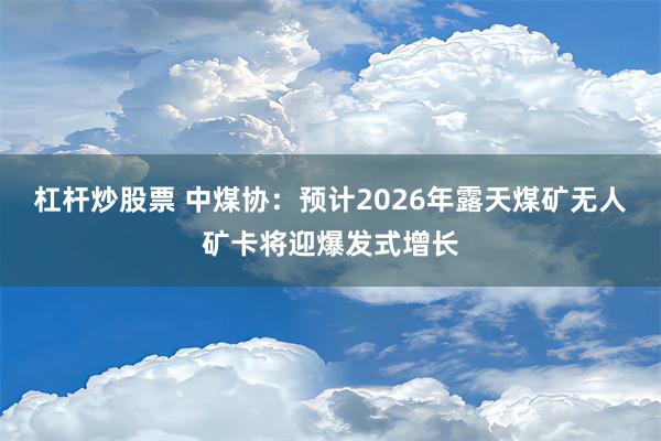 杠杆炒股票 中煤协：预计2026年露天煤矿无人矿卡将迎爆发式增长