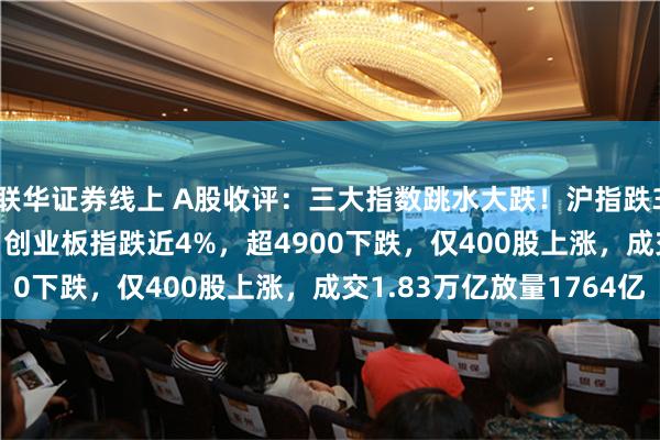 联华证券线上 A股收评：三大指数跳水大跌！沪指跌3.06%跌破3300点，创业板指跌近4%，超4900下跌，仅400股上涨，成交1.83万亿放量1764亿