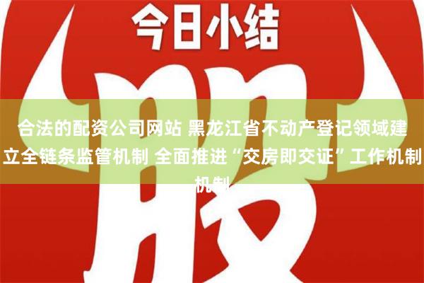 合法的配资公司网站 黑龙江省不动产登记领域建立全链条监管机制 全面推进“交房即交证”工作机制