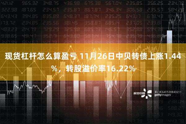 现货杠杆怎么算盈亏 11月26日中贝转债上涨1.44%，转股溢价率16.22%