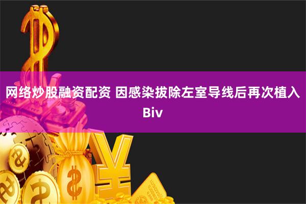 网络炒股融资配资 因感染拔除左室导线后再次植入Biv