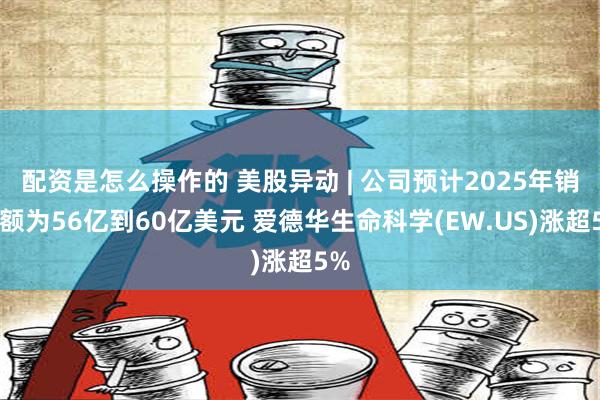 配资是怎么操作的 美股异动 | 公司预计2025年销售额为56亿到60亿美元 爱德华生命科学(EW.US)涨超5%