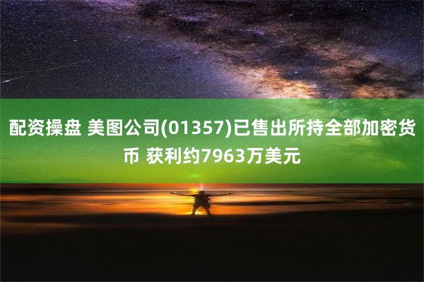 配资操盘 美图公司(01357)已售出所持全部加密货币 获利约7963万美元