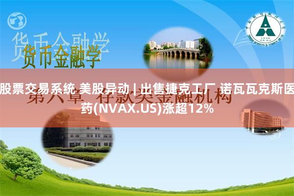 股票交易系统 美股异动 | 出售捷克工厂 诺瓦瓦克斯医药(NVAX.US)涨超12%