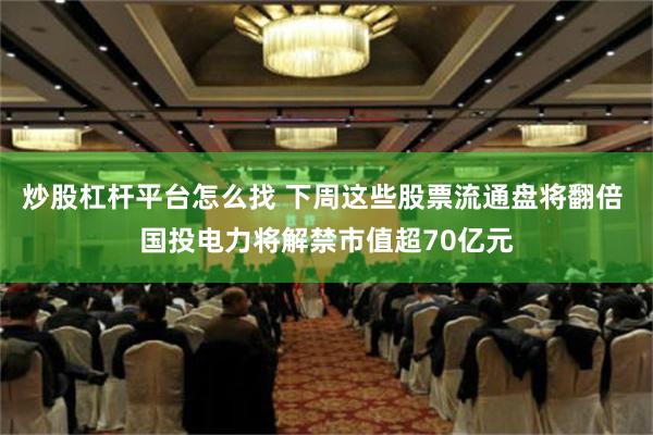 炒股杠杆平台怎么找 下周这些股票流通盘将翻倍 国投电力将解禁市值超70亿元