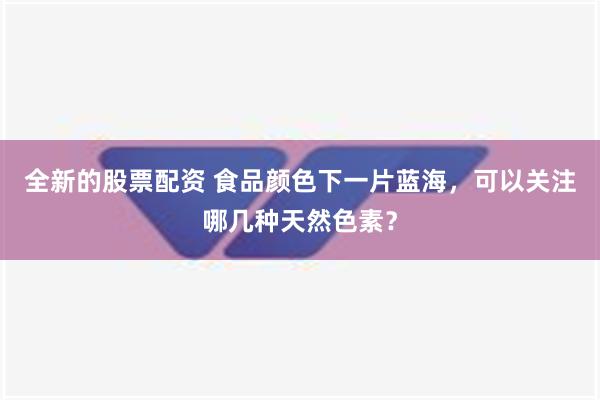 全新的股票配资 食品颜色下一片蓝海，可以关注哪几种天然色素？