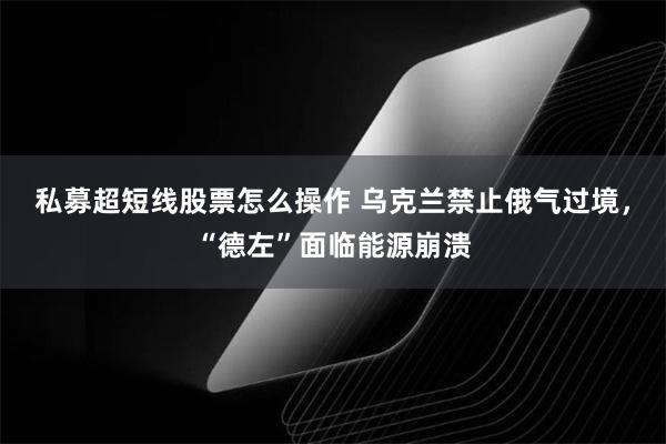 私募超短线股票怎么操作 乌克兰禁止俄气过境，“德左”面临能源崩溃