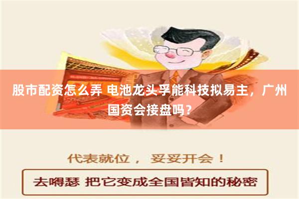 股市配资怎么弄 电池龙头孚能科技拟易主，广州国资会接盘吗？