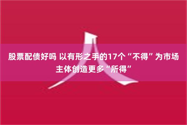 股票配债好吗 以有形之手的17个“不得”为市场主体创造更多“所得”