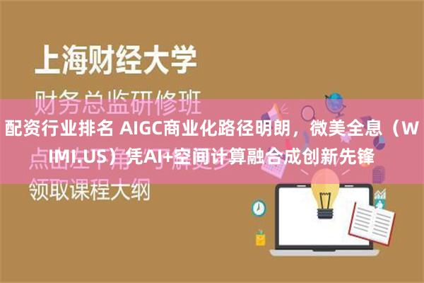 配资行业排名 AIGC商业化路径明朗，微美全息（WIMI.US）凭AI+空间计算融合成创新先锋