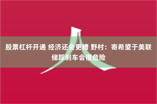 股票杠杆开通 经济还会更糟 野村：寄希望于美联储踩刹车会很危险