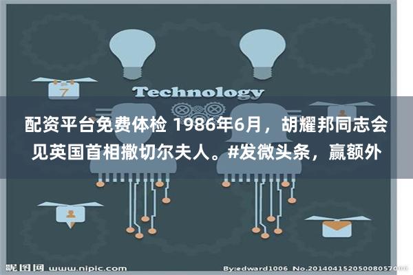 配资平台免费体检 1986年6月，胡耀邦同志会见英国首相撒切尔夫人。#发微头条，赢额外