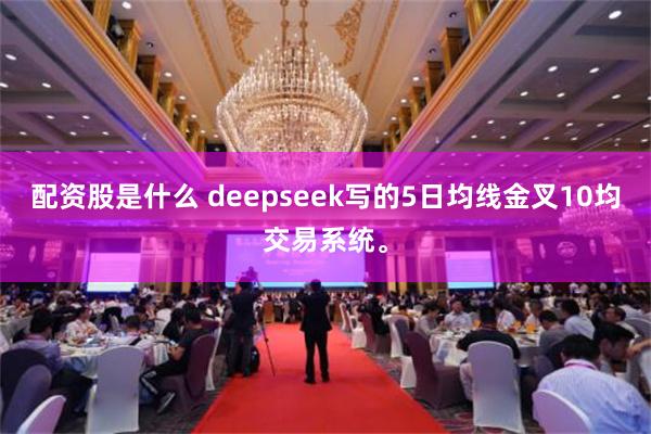 配资股是什么 deepseek写的5日均线金叉10均交易系统。