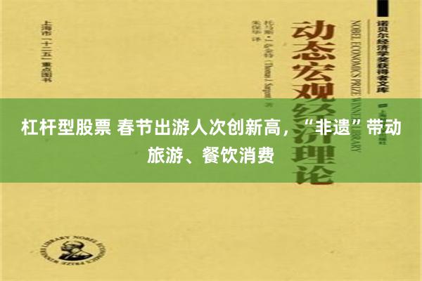 杠杆型股票 春节出游人次创新高，“非遗”带动旅游、餐饮消费