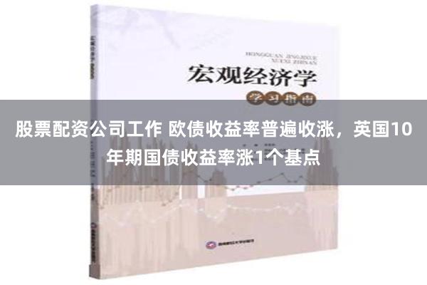 股票配资公司工作 欧债收益率普遍收涨，英国10年期国债收益率涨1个基点