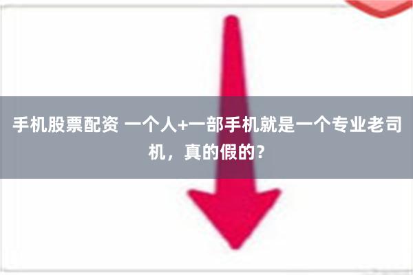 手机股票配资 一个人+一部手机就是一个专业老司机，真的假的？