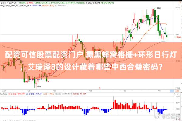 配资可信股票配资门户 熏黑蜂窝格栅+环形日行灯，艾瑞泽8的设计藏着哪些中西合璧密码？